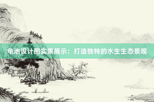 龟池设计图实景展示：打造独特的水生生态景观