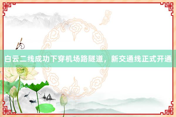 白云二线成功下穿机场路隧道，新交通线正式开通