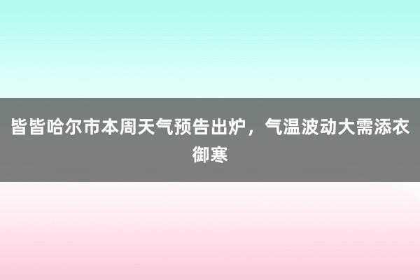 皆皆哈尔市本周天气预告出炉，气温波动大需添衣御寒